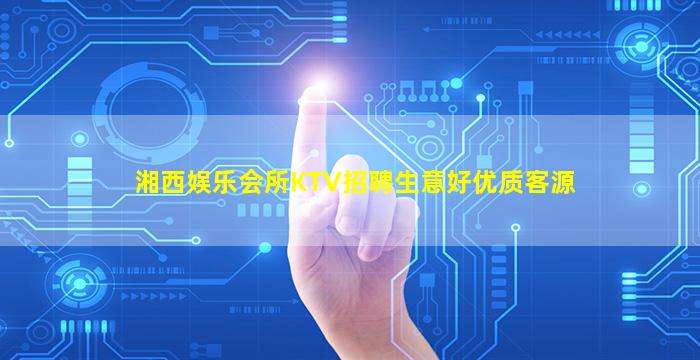 湘西娱乐会所KTV招聘生意好优质客源